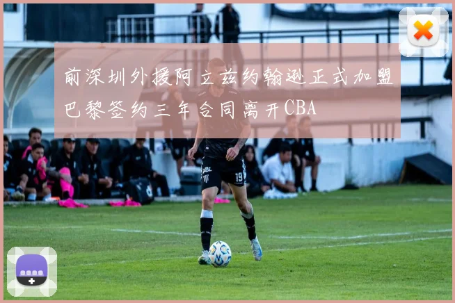 前深圳外援阿立兹约翰逊正式加盟巴黎签约三年合同离开CBA